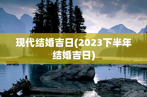 现代结婚吉日(2023下半年结婚吉日)