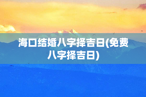 海口结婚八字择吉日(免费八字择吉日)