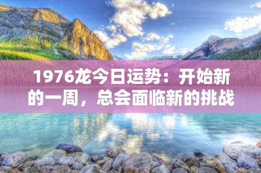 1976龙今日运势：开始新的一周，总会面临新的挑战