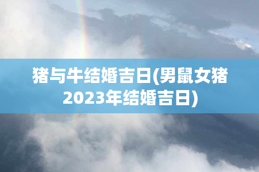 猪与牛结婚吉日(男鼠女猪2023年结婚吉日)