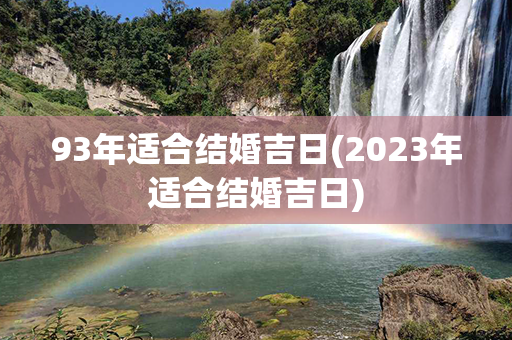 93年适合结婚吉日(2023年适合结婚吉日)