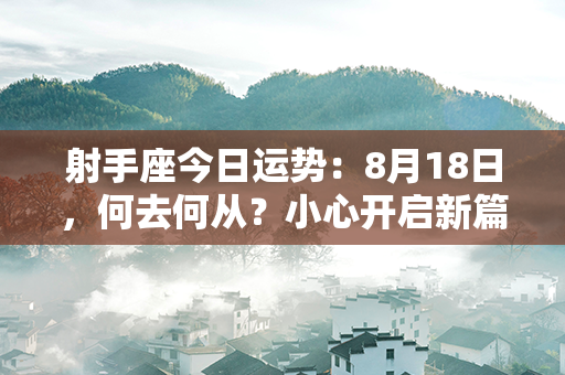 射手座今日运势：8月18日，何去何从？小心开启新篇章！