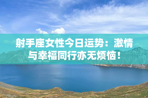 射手座女性今日运势：激情与幸福同行亦无烦恼！