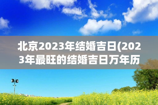 北京2023年结婚吉日(2023年最旺的结婚吉日万年历)