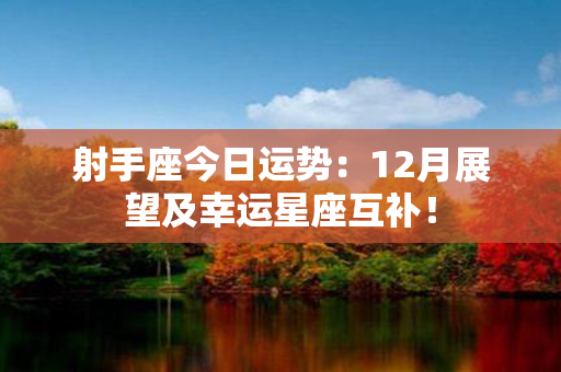 射手座今日运势：12月展望及幸运星座互补！