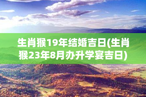 生肖猴19年结婚吉日(生肖猴23年8月办升学宴吉日)