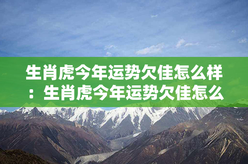 生肖虎今年运势欠佳怎么样：生肖虎今年运势欠佳怎么样了 