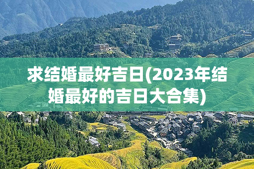 求结婚最好吉日(2023年结婚最好的吉日大合集)