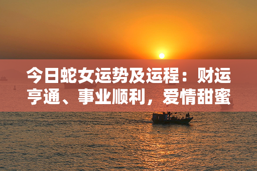 今日蛇女运势及运程：财运亨通、事业顺利，爱情甜蜜如昔，健康身心充实活力充沛