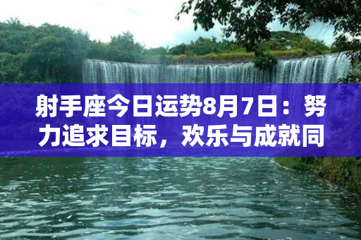 射手座今日运势8月7日：努力追求目标，欢乐与成就同在！