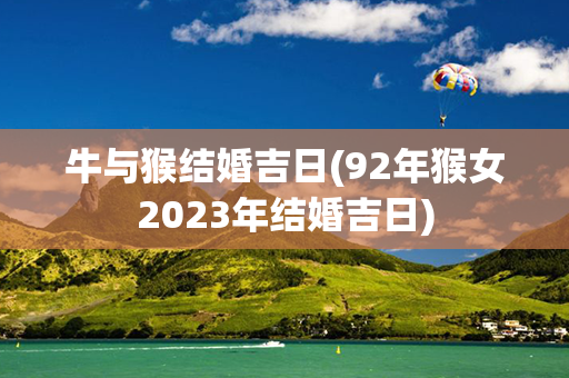 牛与猴结婚吉日(92年猴女2023年结婚吉日)