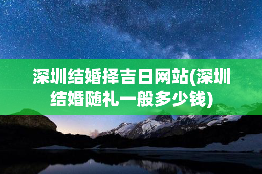 深圳结婚择吉日网站(深圳结婚随礼一般多少钱)