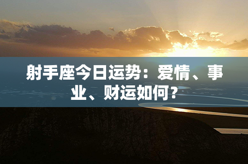 射手座今日运势：爱情、事业、财运如何？