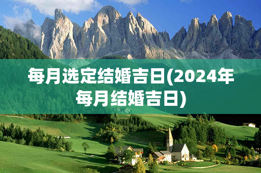 每月选定结婚吉日(2024年每月结婚吉日)