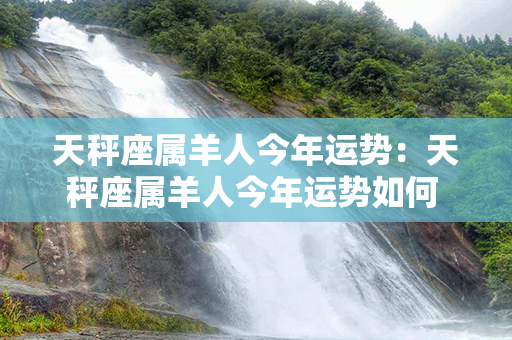 天秤座属羊人今年运势：天秤座属羊人今年运势如何 