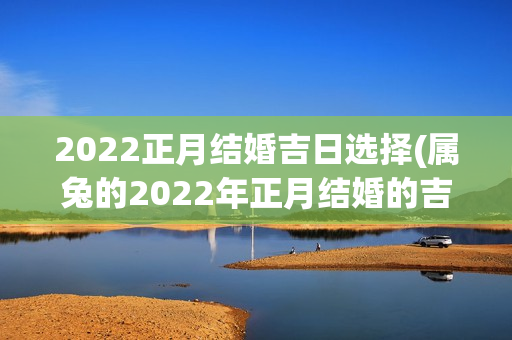 2022正月结婚吉日选择(属兔的2022年正月结婚的吉日)