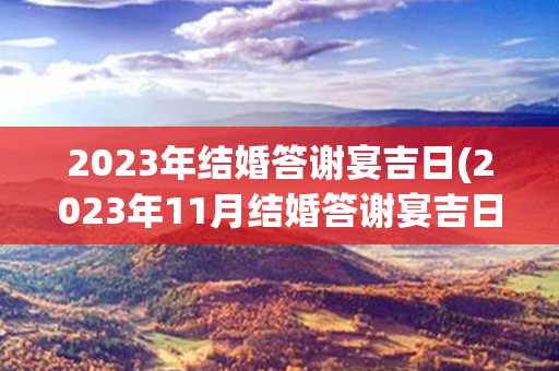 2023年结婚答谢宴吉日(2023年11月结婚答谢宴吉日)