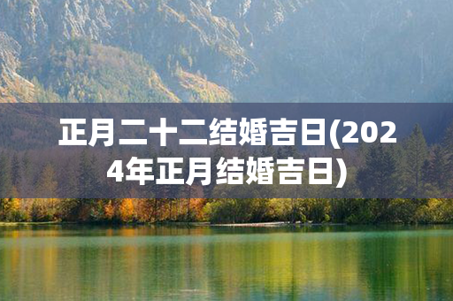 正月二十二结婚吉日(2024年正月结婚吉日)