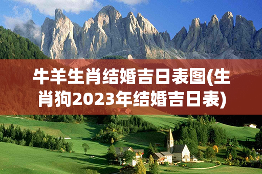 牛羊生肖结婚吉日表图(生肖狗2023年结婚吉日表)