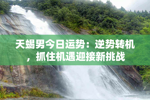 天蝎男今日运势：逆势转机，抓住机遇迎接新挑战