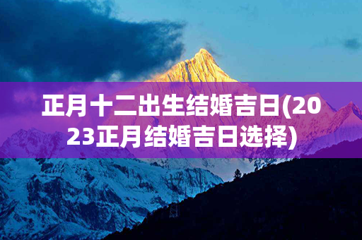 正月十二出生结婚吉日(2023正月结婚吉日选择)