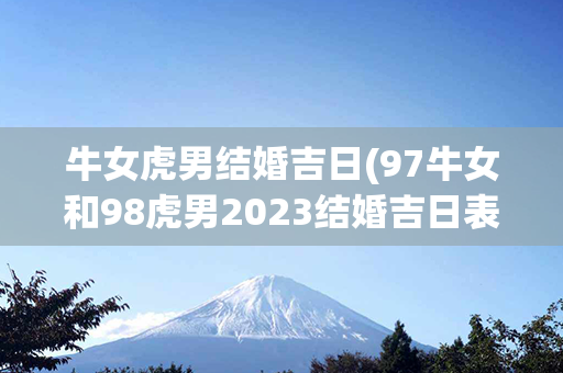 牛女虎男结婚吉日(97牛女和98虎男2023结婚吉日表)