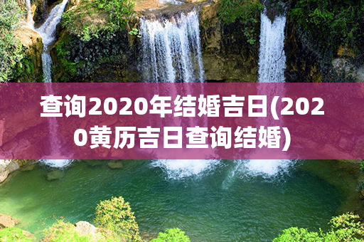 查询2020年结婚吉日(2020黄历吉日查询结婚)