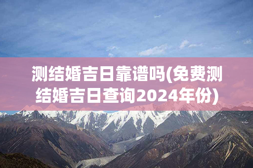 测结婚吉日靠谱吗(免费测结婚吉日查询2024年份)