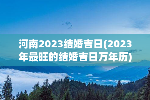 河南2023结婚吉日(2023年最旺的结婚吉日万年历)