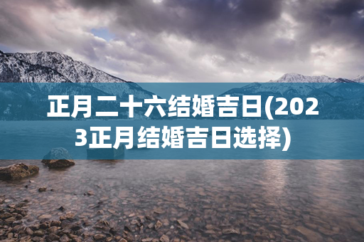 正月二十六结婚吉日(2023正月结婚吉日选择)