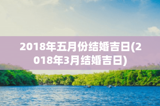 2018年五月份结婚吉日(2018年3月结婚吉日)