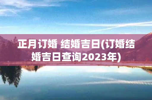 正月订婚 结婚吉日(订婚结婚吉日查询2023年)