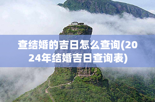 查结婚的吉日怎么查询(2024年结婚吉日查询表)