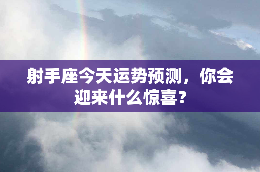 射手座今天运势预测，你会迎来什么惊喜？