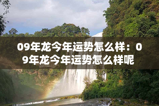 09年龙今年运势怎么样：09年龙今年运势怎么样呢 