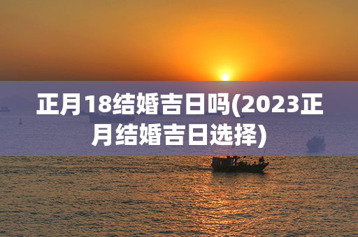 正月18结婚吉日吗(2023正月结婚吉日选择)