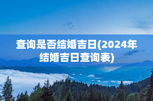 查询是否结婚吉日(2024年结婚吉日查询表)