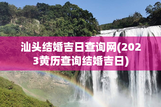 汕头结婚吉日查询网(2023黄历查询结婚吉日)