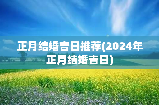 正月结婚吉日推荐(2024年正月结婚吉日)