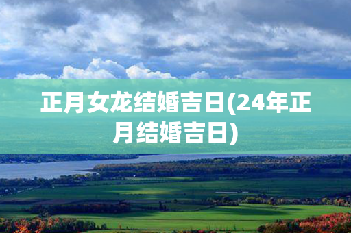 正月女龙结婚吉日(24年正月结婚吉日)