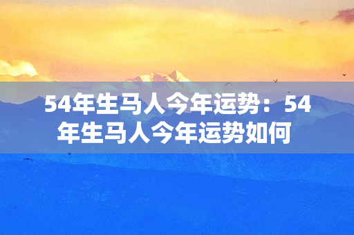 54年生马人今年运势：54年生马人今年运势如何 