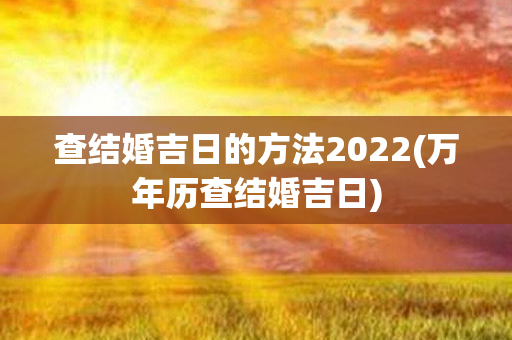 查结婚吉日的方法2022(万年历查结婚吉日)