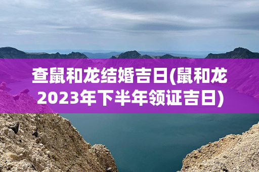 查鼠和龙结婚吉日(鼠和龙2023年下半年领证吉日)