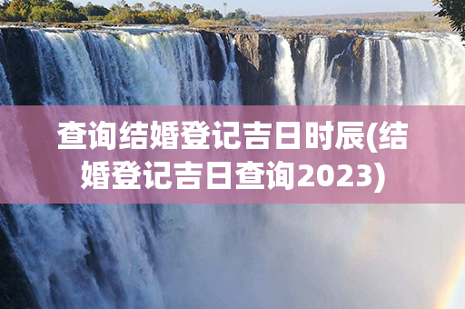 查询结婚登记吉日时辰(结婚登记吉日查询2023)