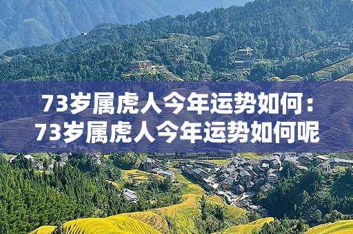 73岁属虎人今年运势如何：73岁属虎人今年运势如何呢 