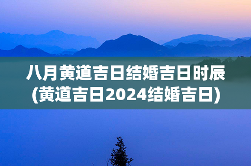 八月黄道吉日结婚吉日时辰(黄道吉日2024结婚吉日)