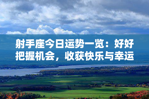 射手座今日运势一览：好好把握机会，收获快乐与幸运！