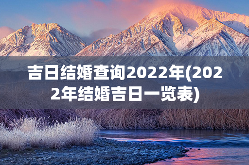 吉日结婚查询2022年(2022年结婚吉日一览表)