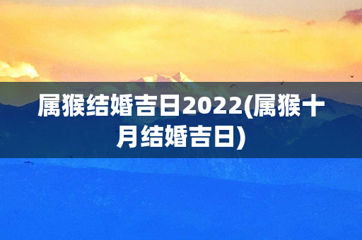 属猴结婚吉日2022(属猴十月结婚吉日)