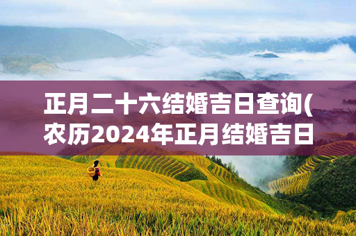 正月二十六结婚吉日查询(农历2024年正月结婚吉日)